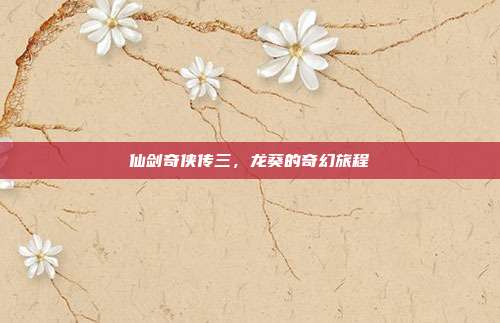 仙剑奇侠传三,龙葵的奇幻旅程