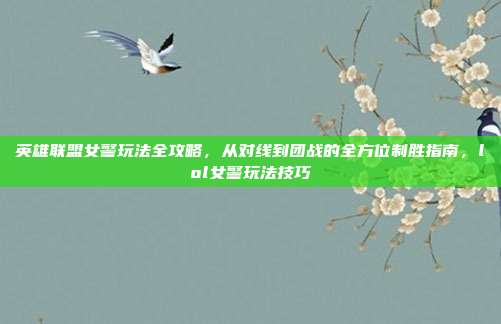 英雄联盟女警玩法全攻略，从对线到团战的全方位制胜指南，lol女警玩法技巧