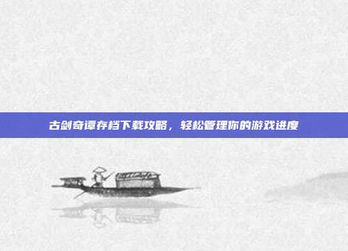 古剑奇谭存档下载攻略，轻松管理你的游戏进度