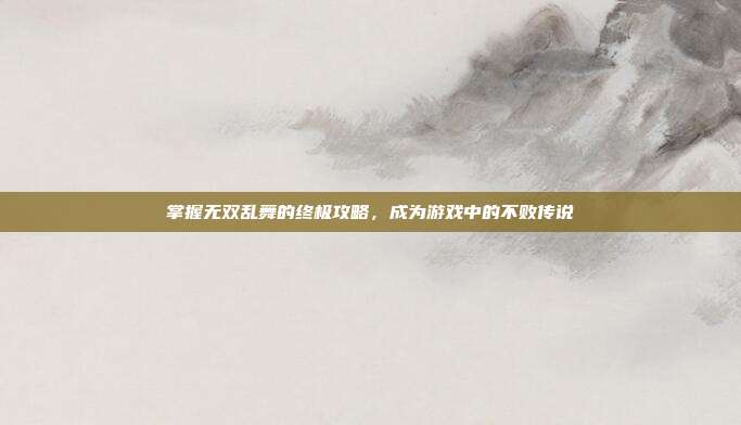 掌握无双乱舞的终极攻略,成为游戏中的不败传说