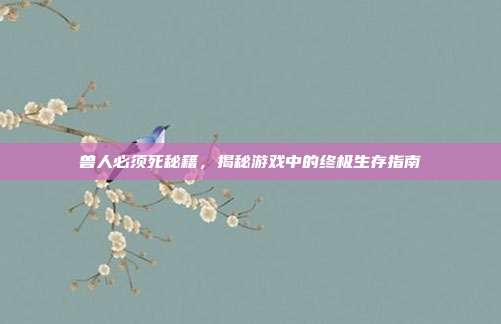 兽人必须死秘籍，揭秘游戏中的终极生存指南