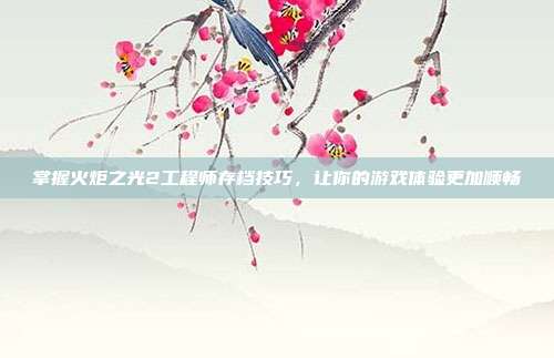 掌握火炬之光2工程师存档技巧，让你的游戏体验更加顺畅