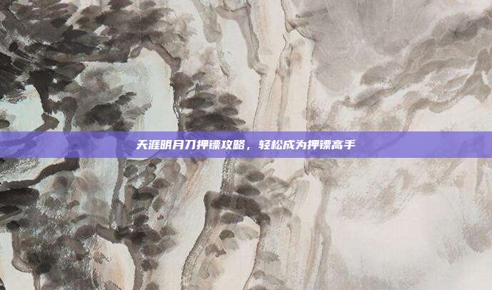 天涯明月刀押镖攻略,轻松成为押镖高手