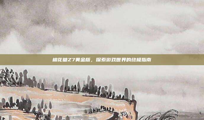 棉花糖Z7黄金版,探索游戏世界的终极指南
