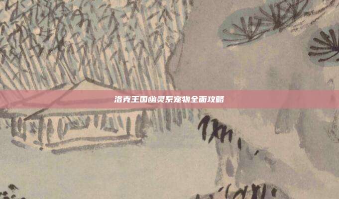 洛克王国幽灵系宠物全面攻略