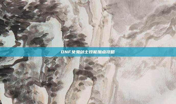 DNF女鬼剑士技能加点攻略