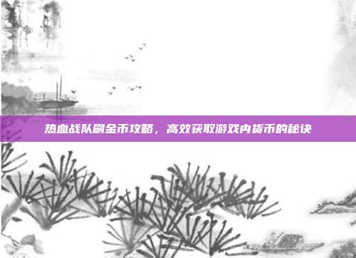热血战队刷金币攻略,高效获取游戏内货币的秘诀