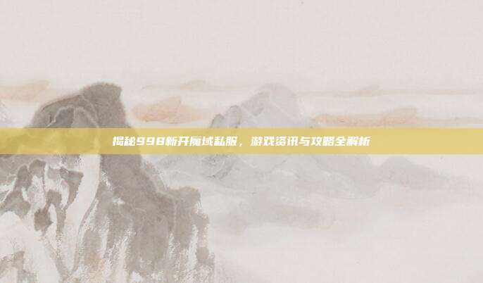 揭秘998新开魔域私服,游戏资讯与攻略全解析