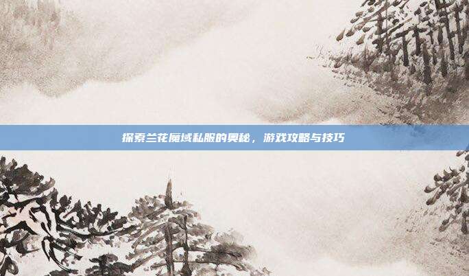 探索兰花魔域私服的奥秘，游戏攻略与技巧