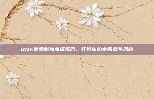 DNF女鬼剑加点模拟器,打造你的专属战斗风格