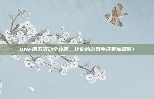 DNF周五活动全攻略,让你的游戏生活更加精彩!