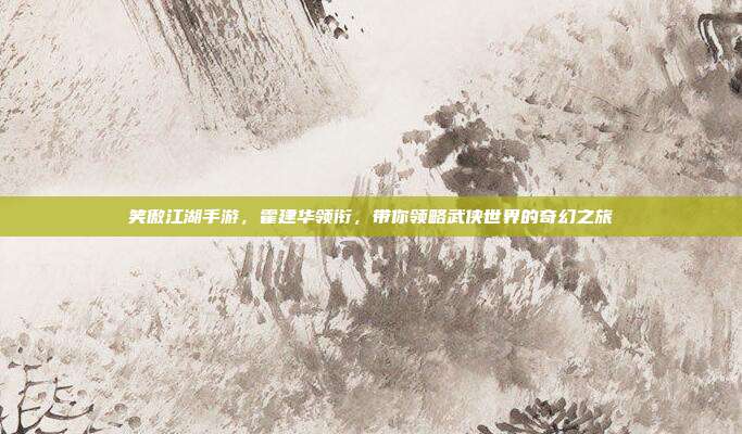 笑傲江湖手游,霍建华领衔,带你领略武侠世界的奇幻之旅