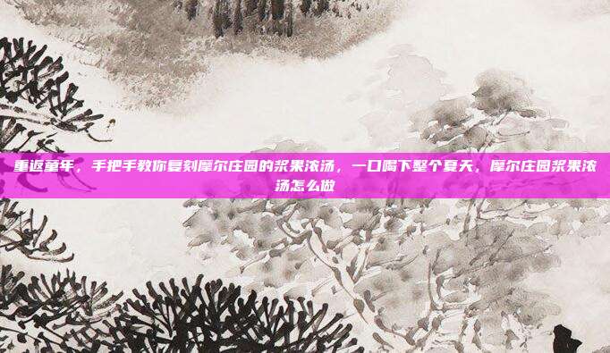 重返童年，手把手教你复刻摩尔庄园的浆果浓汤，一口喝下整个夏天，摩尔庄园浆果浓汤怎么做