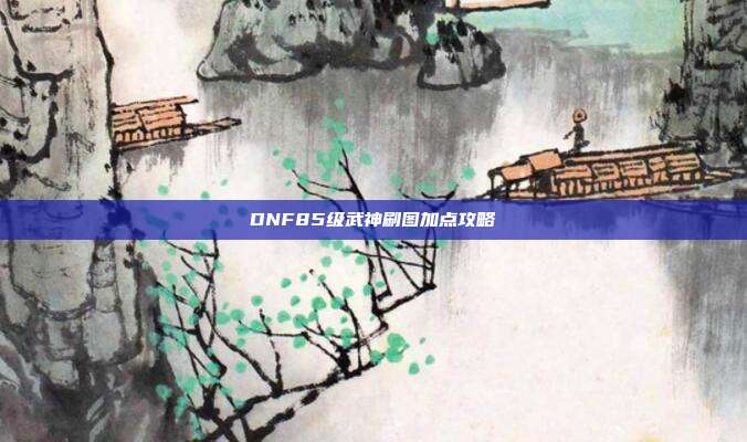DNF85级武神刷图加点攻略