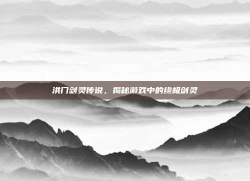 洪门剑灵传说，揭秘游戏中的终极剑灵