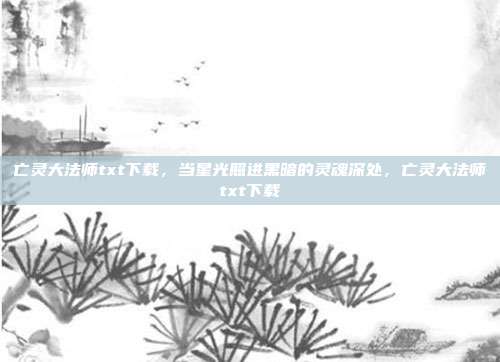 亡灵大法师txt下载，当星光照进黑暗的灵魂深处，亡灵大法师txt下载