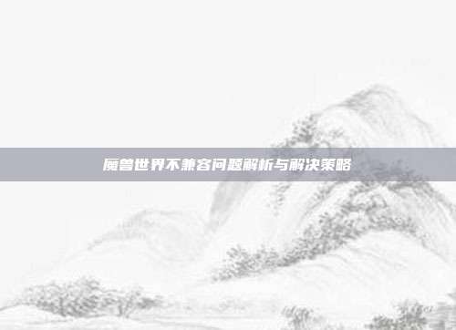 魔兽世界不兼容问题解析与解决策略