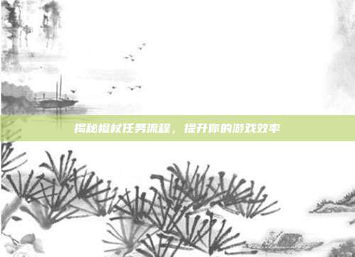 揭秘橙杖任务流程,提升你的游戏效率