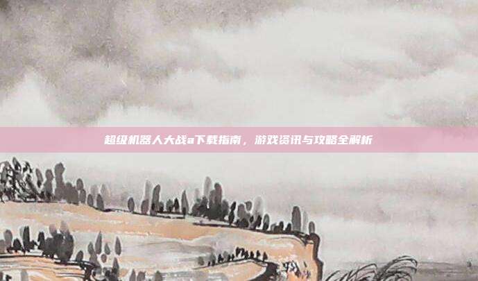 超级机器人大战a下载指南,游戏资讯与攻略全解析