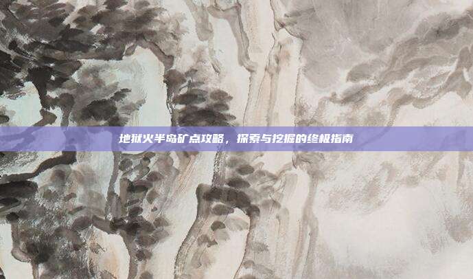 地狱火半岛矿点攻略，探索与挖掘的终极指南
