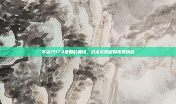 掌握DOTA地图的奥秘,战术与策略的完美结合