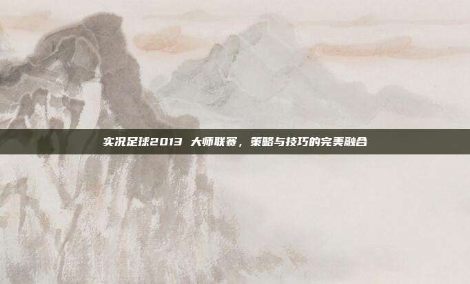 实况足球2013 大师联赛,策略与技巧的完美融合