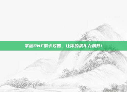 掌握DNF紫卡攻略,让你的战斗力飙升!