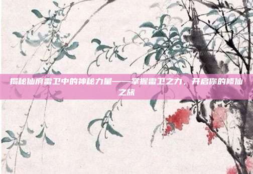 揭秘仙府雷卫中的神秘力量——掌握雷卫之力,开启你的修仙之旅