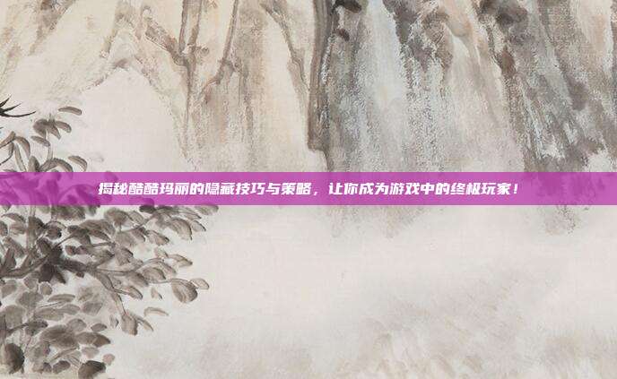 揭秘酷酷玛丽的隐藏技巧与策略,让你成为游戏中的终极玩家!