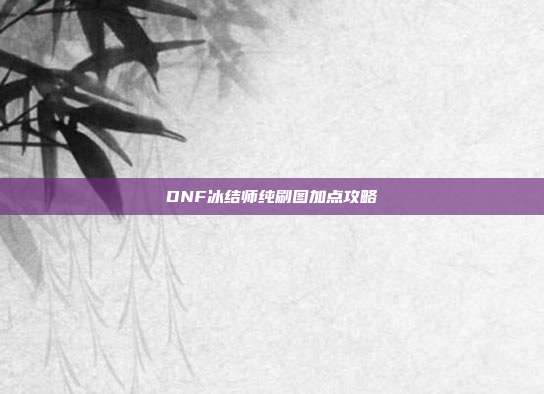 DNF冰结师纯刷图加点攻略