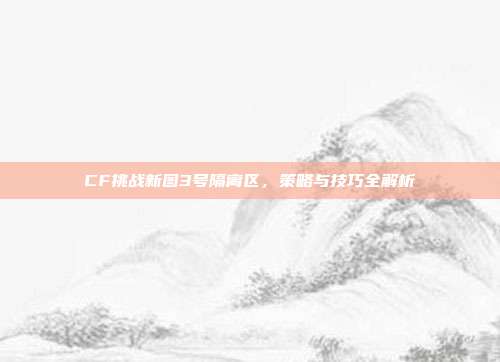 CF挑战新图3号隔离区，策略与技巧全解析