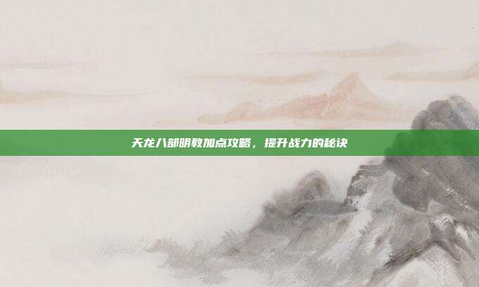 天龙八部明教加点攻略,提升战力的秘诀