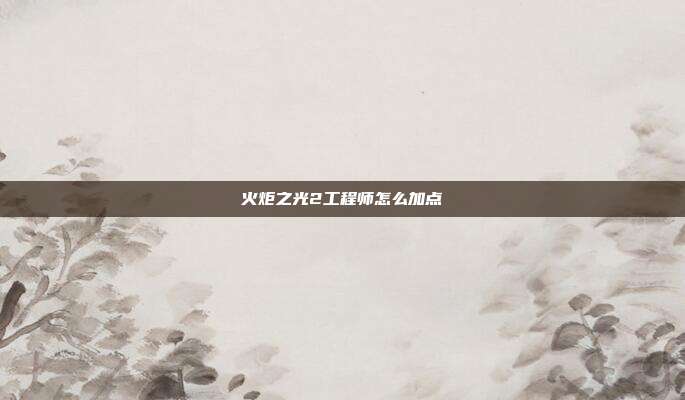 火炬之光2工程师怎么加点