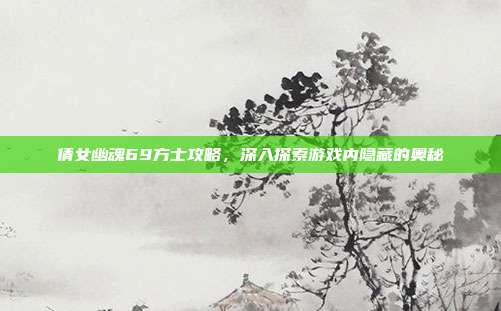 倩女幽魂69方士攻略,深入探索游戏内隐藏的奥秘