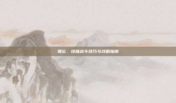 鬼泣,终极战斗技巧与攻略指南