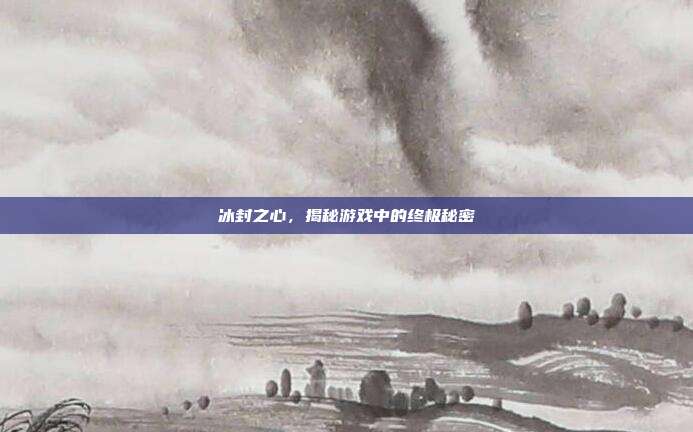 冰封之心,揭秘游戏中的终极秘密