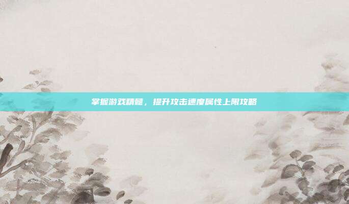 掌握游戏精髓,提升攻击速度属性上限攻略