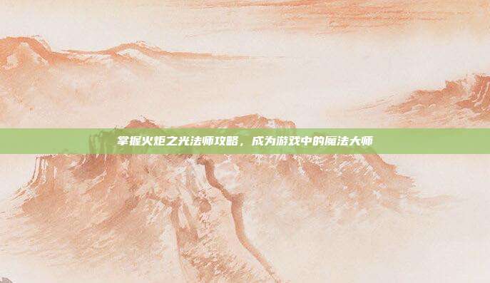 掌握火炬之光法师攻略,成为游戏中的魔法大师
