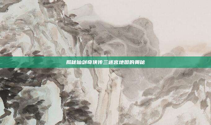 揭秘仙剑奇侠传三迷宫地图的奥秘