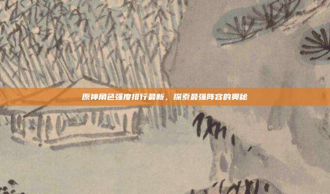 原神角色强度排行最新，探索最强阵容的奥秘