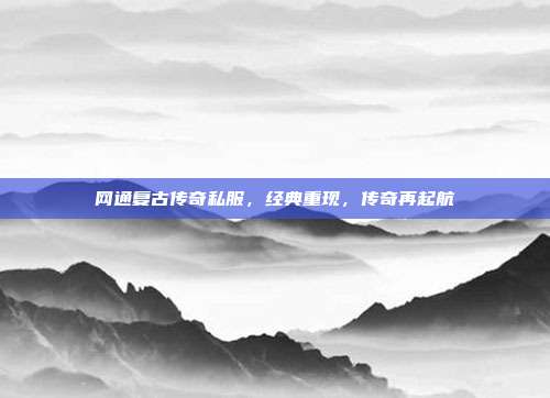 网通复古传奇私服,经典重现,传奇再起航