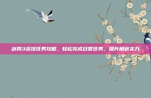 剑网3茶馆任务攻略，轻松完成日常任务，提升角色实力