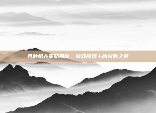 兵种相克策略揭秘,游戏战场上的制胜之道