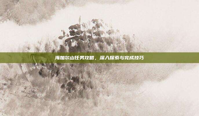海加尔山任务攻略,深入探索与完成技巧