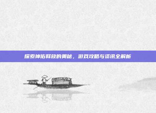 探索神佑释放的奥秘,游戏攻略与资讯全解析