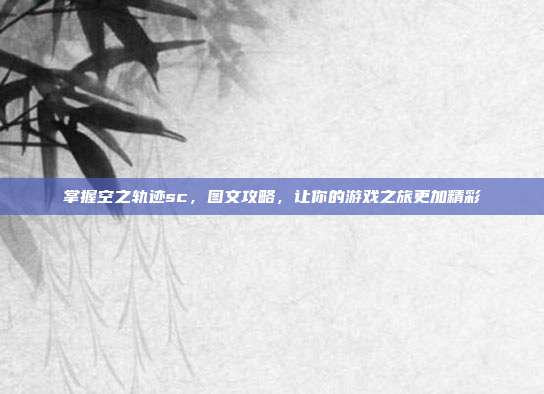 掌握空之轨迹sc，图文攻略，让你的游戏之旅更加精彩