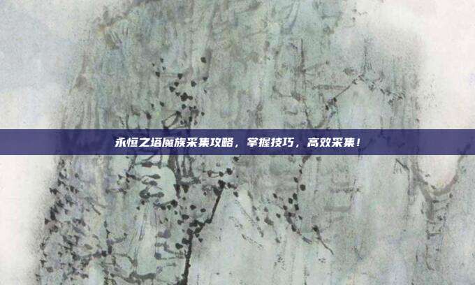 永恒之塔魔族采集攻略,掌握技巧,高效采集!