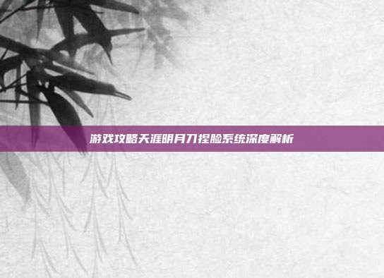 游戏攻略天涯明月刀捏脸系统深度解析
