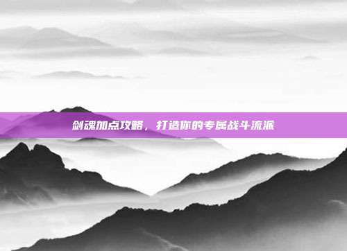 剑魂加点攻略，打造你的专属战斗流派