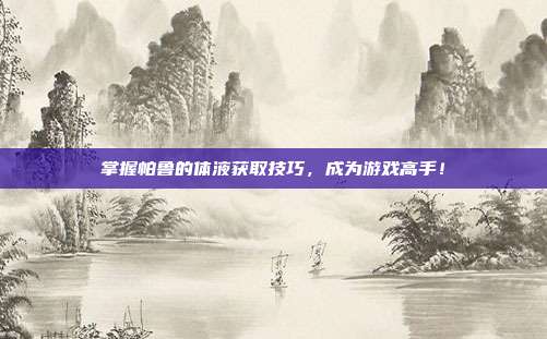 掌握帕鲁的体液获取技巧,成为游戏高手!